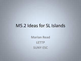M5.2 Ideas for SL Islands
Marian Read
LETTP
SUNY ESC
 