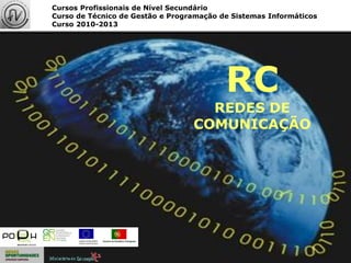 1
RC
REDES DE
COMUNICAÇÃO
Cursos Profissionais de Nível Secundário
Curso de Técnico de Gestão e Programação de Sistemas Informáticos
Curso 2010-2013
 