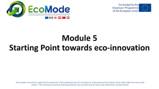 The European Commission support for the production of this publication does not constitute an endorsement of the contents, which solely reflect the views of the
authors. The Commission cannot be held responsible for any use which may be made of the information contained herein
Module 5
Starting Point towards eco-innovation
 
