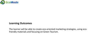 Learning Outcomes
The learner will be able to create eco-oriented marketing strategies, using eco-
friendly materials and focusing on Green Tourism.
 