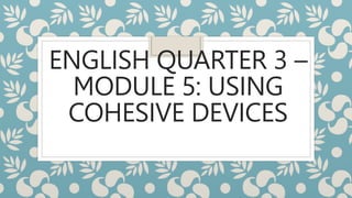 ENGLISH QUARTER 3 –
MODULE 5: USING
COHESIVE DEVICES
 