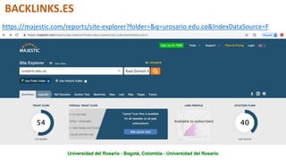 BACKLINKS.ES
https://majestic.com/reports/site-explorer?folder=&q=urosario.edu.co&IndexDataSource=F
 
