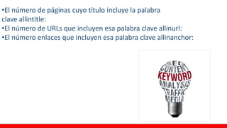 •El número de páginas cuyo título incluye la palabra
clave allintitle:
•El número de URLs que incluyen esa palabra clave allinurl:
•El número enlaces que incluyen esa palabra clave allinanchor:
 