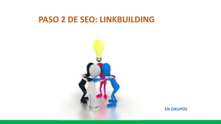 PASO 2 DE SEO: LINKBUILDING
EN GRUPOS
 