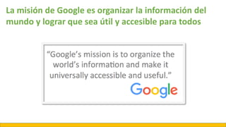 La misión de Google es organizar la información del
mundo y lograr que sea útil y accesible para todos
 