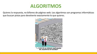 Quieres la respuesta, no billones de páginas web. Los algoritmos son programas informáticos
que buscan pistas para devolverte exactamente lo que quieres.
ALGORITMOS
 