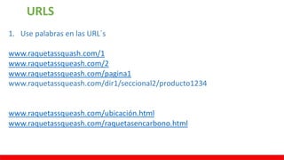 URLS
1. Use palabras en las URL´s
www.raquetassquash.com/1
www.raquetassqueash.com/2
www.raquetassqueash.com/pagina1
www.raquetassqueash.com/dir1/seccional2/producto1234
www.raquetassqueash.com/ubicación.html
www.raquetassqueash.com/raquetasencarbono.html
 