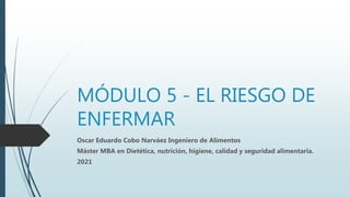 MÓDULO 5 - EL RIESGO DE
ENFERMAR
Oscar Eduardo Cobo Narváez Ingeniero de Alimentos
Máster MBA en Dietética, nutrición, higiene, calidad y seguridad alimentaria.
2021
 