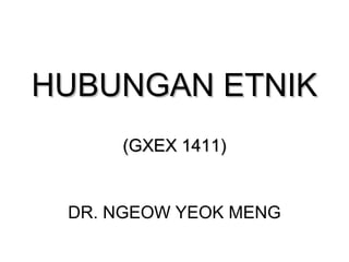 HUBUNGAN ETNIKHUBUNGAN ETNIK
(GXEX 1411)(GXEX 1411)
DR. NGEOW YEOK MENG
 