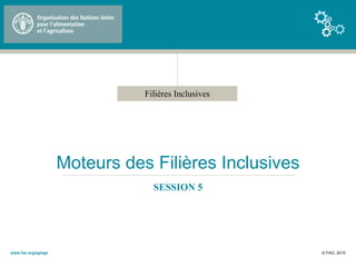 Filières Inclusives
Moteurs des Filières Inclusives
SESSION 5
© FAO, 2015www.fao.org/ag/ags
 
