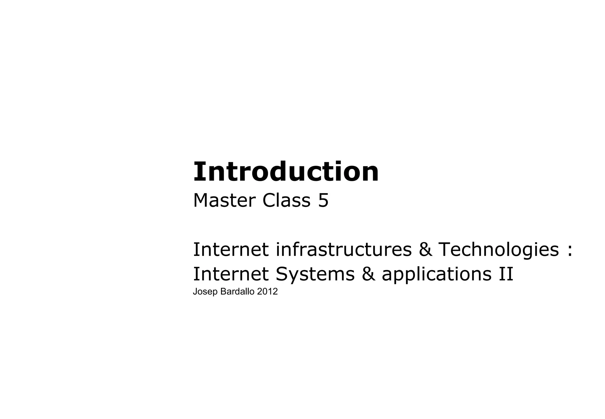 Introduction
Master Class 5
Internet infrastructures & Technologies :
Internet Systems & applications II
Josep Bardallo 2012
 