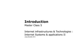 Introduction
Master Class 5
Internet infrastructures & Technologies :
Internet Systems & applications II
Josep Bardallo 2012
 