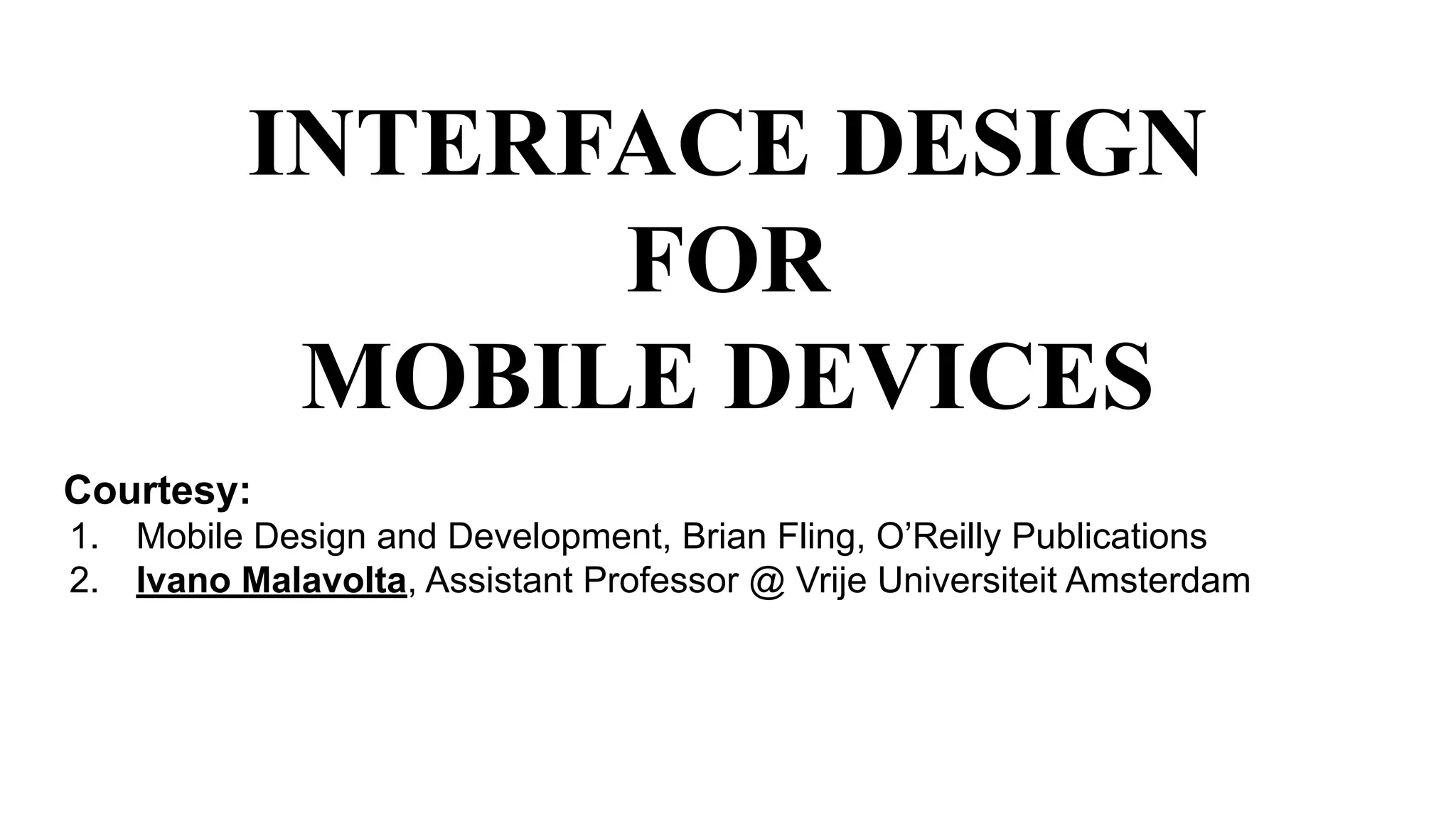 INTERFACE DESIGN
FOR
MOBILE DEVICES
Courtesy:
1. Mobile Design and Development, Brian Fling, O’Reilly Publications
2. Ivano Malavolta, Assistant Professor @ Vrije Universiteit Amsterdam
 