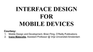 INTERFACE DESIGN
FOR
MOBILE DEVICES
Courtesy:
1. Mobile Design and Development, Brian Fling, O’Reilly Publications
2. Ivano Malavolta, Assistant Professor @ Vrije Universiteit Amsterdam
 