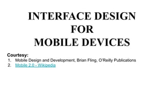INTERFACE DESIGN
FOR
MOBILE DEVICES
Courtesy:
1. Mobile Design and Development, Brian Fling, O’Reilly Publications
2. Mobile 2.0 - Wikipedia
 
