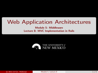 Web Application Architectures
Module 5: Middleware
Lecture 8: MVC Implementation in Rails
c 2011-13 G.L. Heileman Module 5, Lecture 8 1 / 4
 
