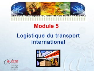 Module 5
Logistique du transport
international

 