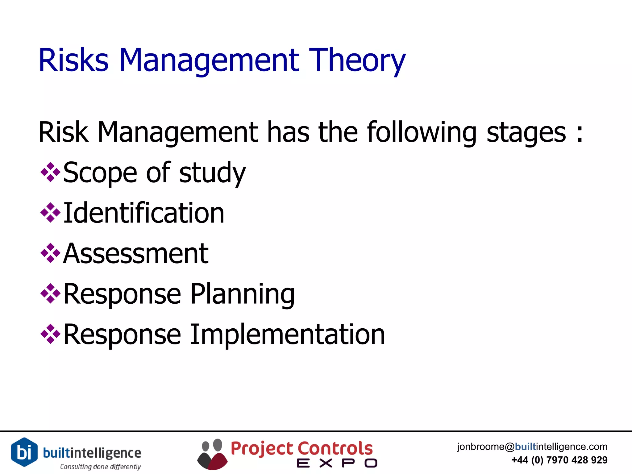 jonbroome@builtintelligence.com
+44 (0) 7970 428 929
Risks Management Theory
Risk Management has the following stages :
Scope of study
Identification
Assessment
Response Planning
Response Implementation
 