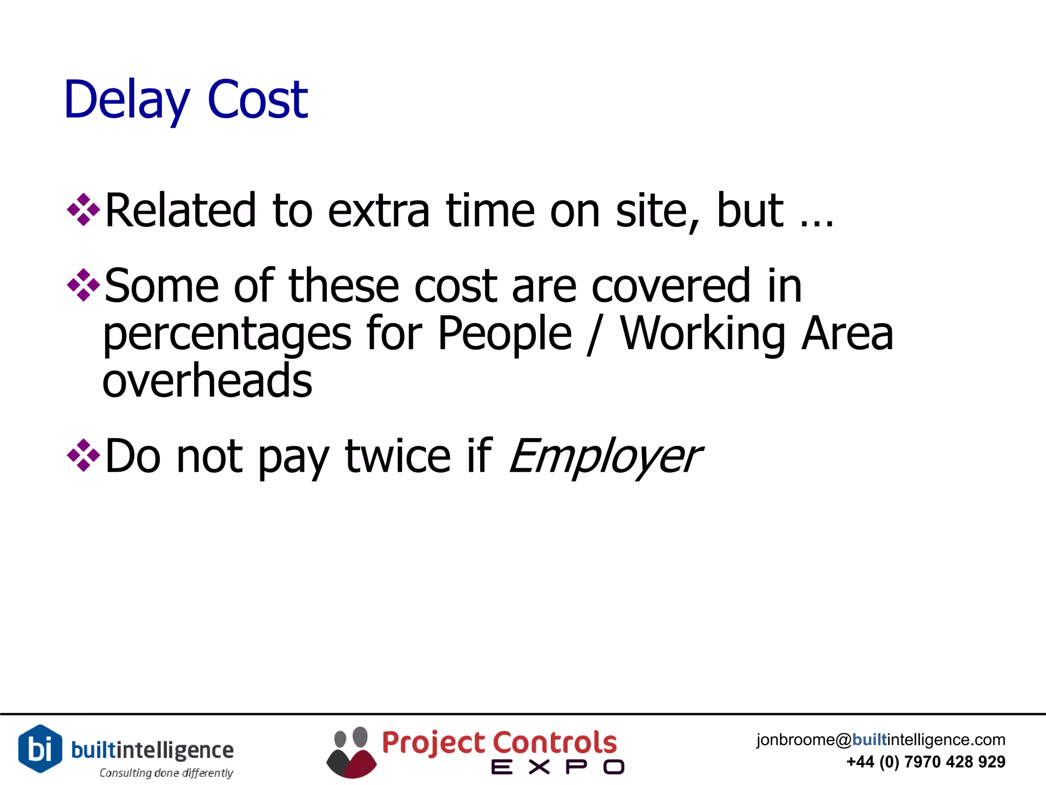 jonbroome@builtintelligence.com
+44 (0) 7970 428 929
Delay Cost
Related to extra time on site, but …
Some of these cost are covered in
percentages for People / Working Area
overheads
Do not pay twice if Employer
 