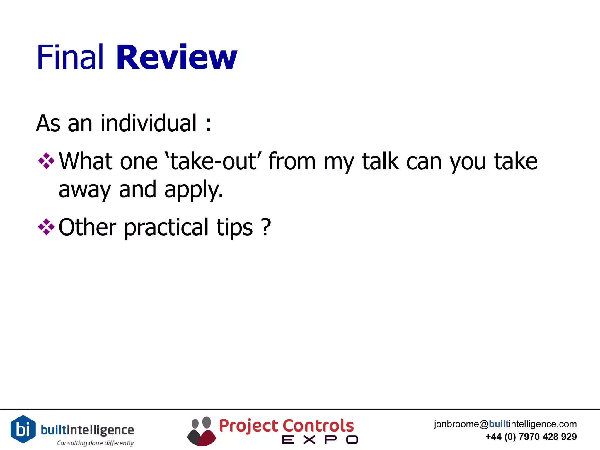 jonbroome@builtintelligence.com
+44 (0) 7970 428 929
Final Review
As an individual :
What one ‘take-out’ from my talk can you take
away and apply.
Other practical tips ?
 