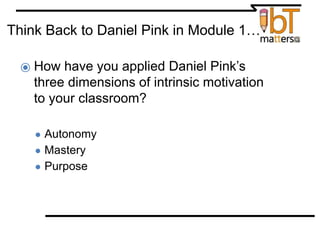 Think Back to Daniel Pink in Module 1…
⦿ How have you applied Daniel Pink’s
three dimensions of intrinsic motivation
to your classroom?
● Autonomy
● Mastery
● Purpose
 