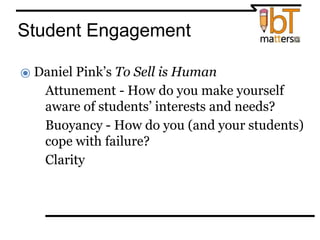 Student Engagement
⦿ Daniel Pink’s To Sell is Human
●Attunement - How do you make yourself
aware of students’ interests and needs?
●Buoyancy - How do you (and your students)
cope with failure?
●Clarity
 