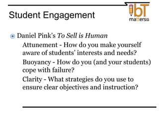 Student Engagement
⦿ Daniel Pink’s To Sell is Human
●Attunement - How do you make yourself
aware of students’ interests and needs?
●Buoyancy - How do you (and your students)
cope with failure?
●Clarity - What strategies do you use to
ensure clear objectives and instruction?
 