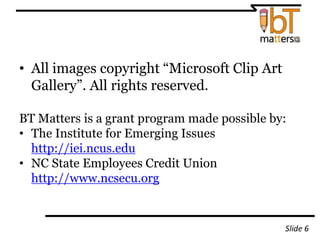 • All images copyright “Microsoft Clip Art
Gallery”. All rights reserved.
BT Matters is a grant program made possible by:
• The Institute for Emerging Issues
http://iei.ncus.edu
• NC State Employees Credit Union
http://www.ncsecu.org
ݺߣ 6
 