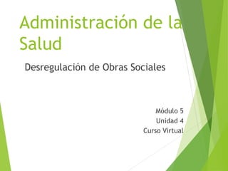 Administración de la
Salud
Desregulación de Obras Sociales
Módulo 5
Unidad 4
Curso Virtual
 