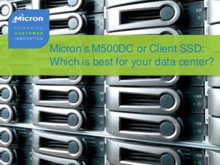 Micron’s M500DC or Client SSD:
Which is best for your data center?
 