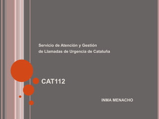 CAT112
Servicio de Atención y Gestión
de Llamadas de Urgencia de Cataluña
INMA MENACHO
 