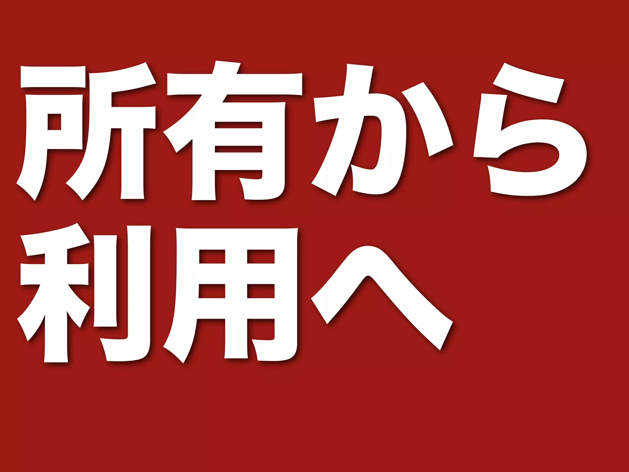 所有から 
利用へ 
 