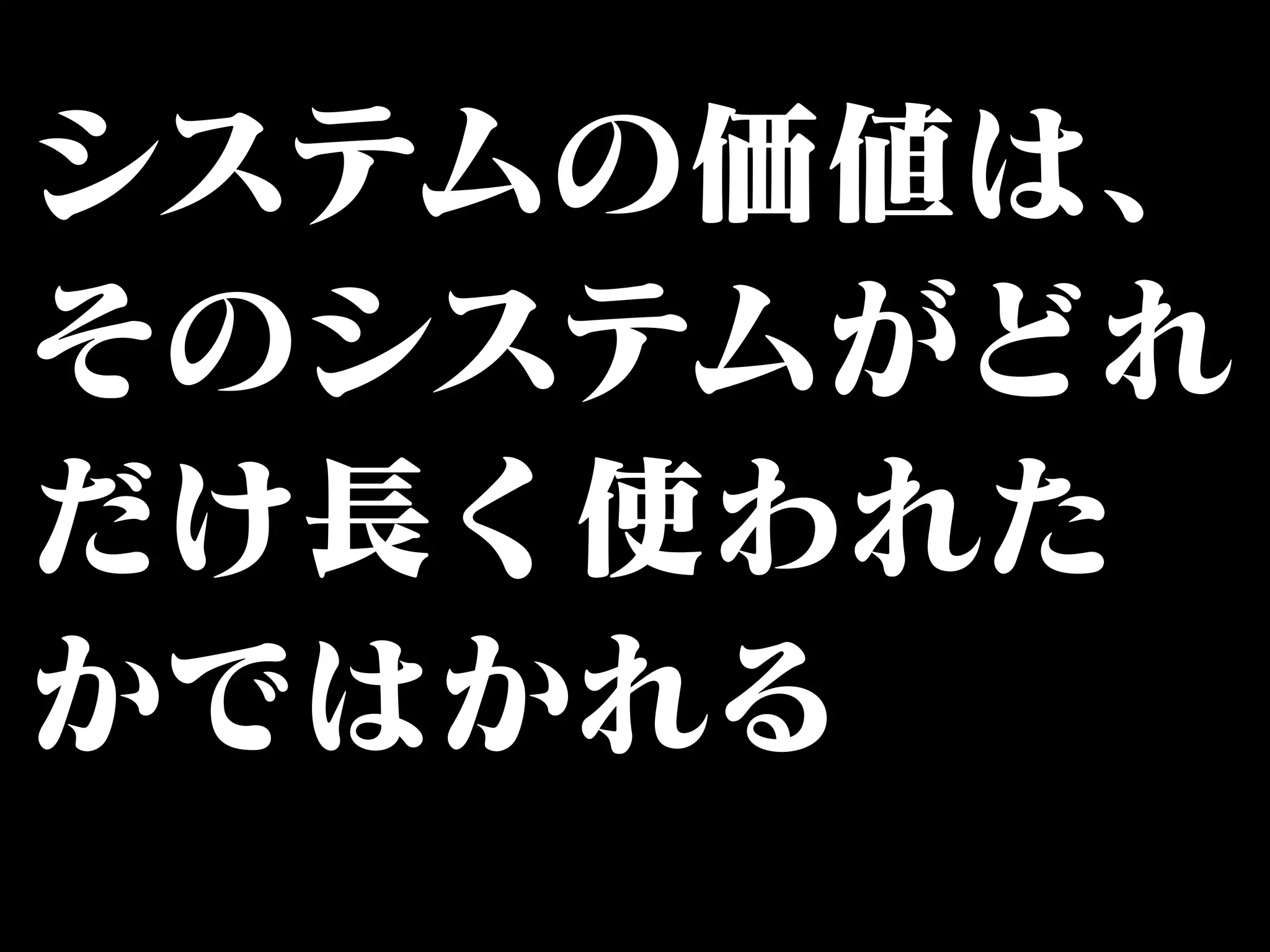 システムの価値は、 
そのシステムがどれ 
だけ長く使われた 
かではかれる 
 