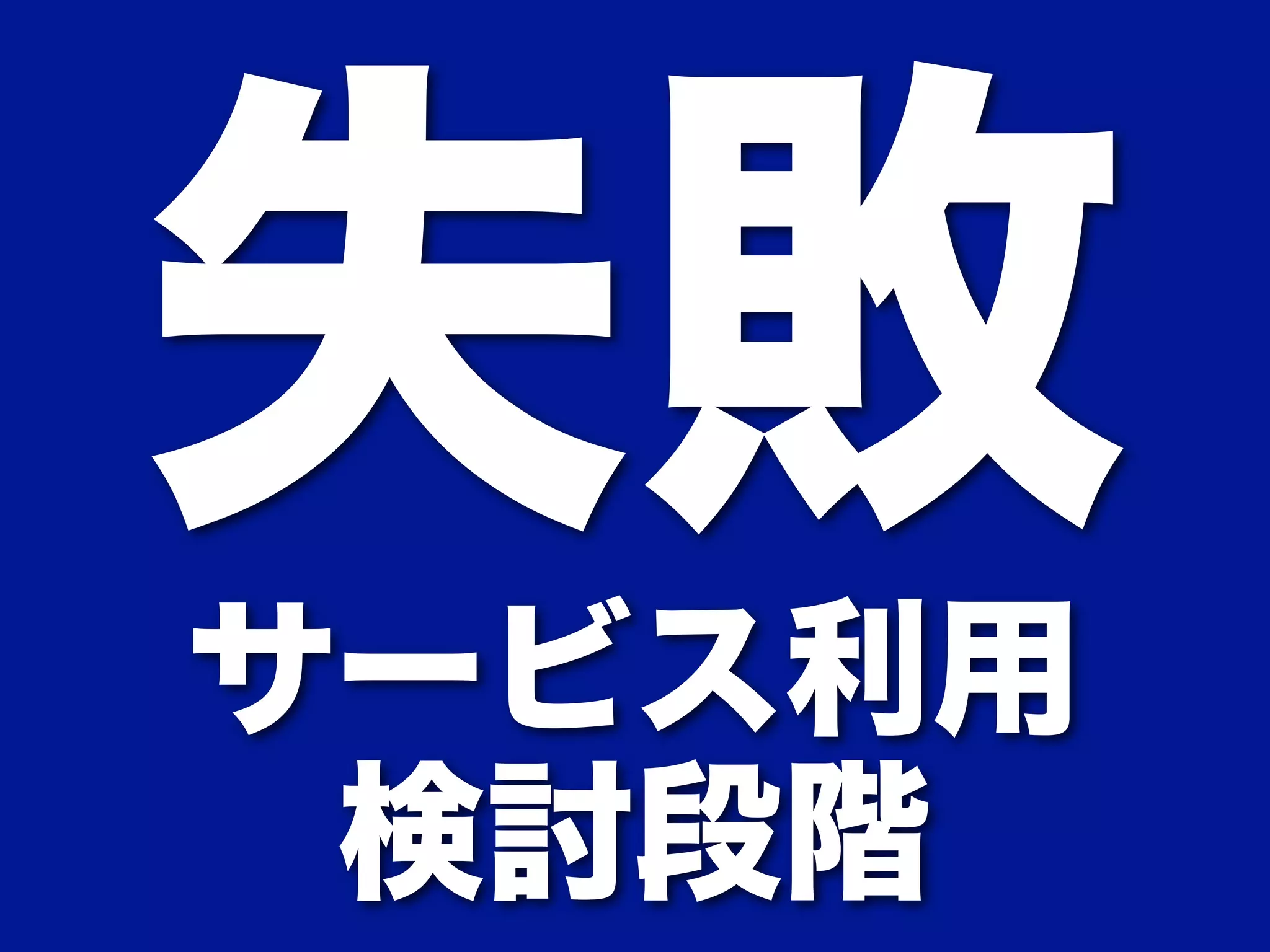 失敗 サービス利用 
検討段階 
 