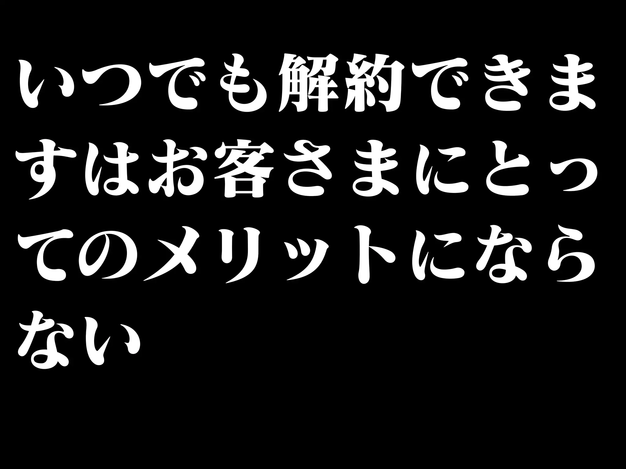 いつでも解約できま 
すはお客さまにとっ 
てのメリットになら 
ない 
 