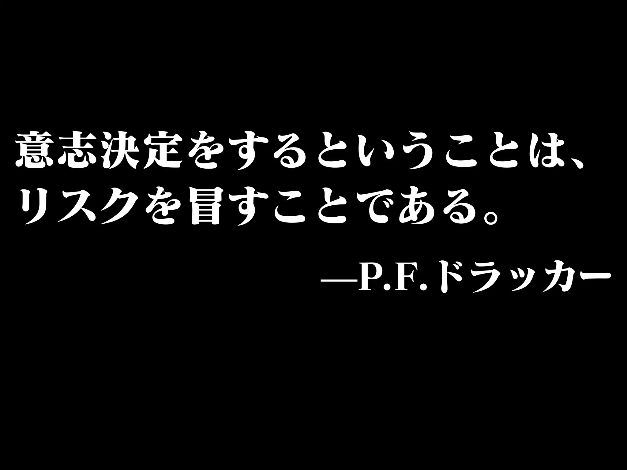 意志決定をするということは、 
リスクを冒すことである。 
̶P.F.ドラッカー 
 