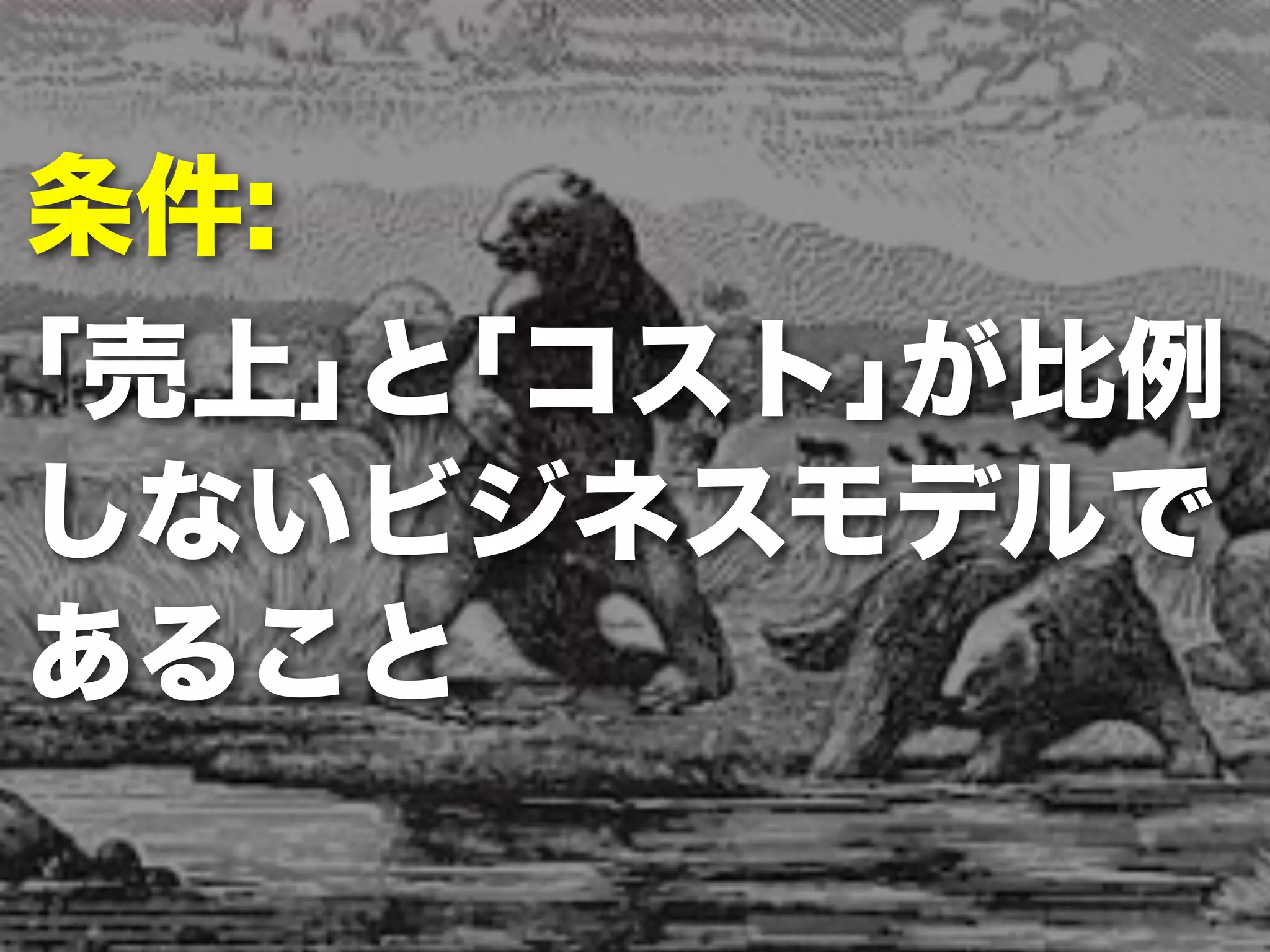 条件: 
｢売上｣と｢コスト｣が比例 
しないビジネスモデルで 
あること 
 