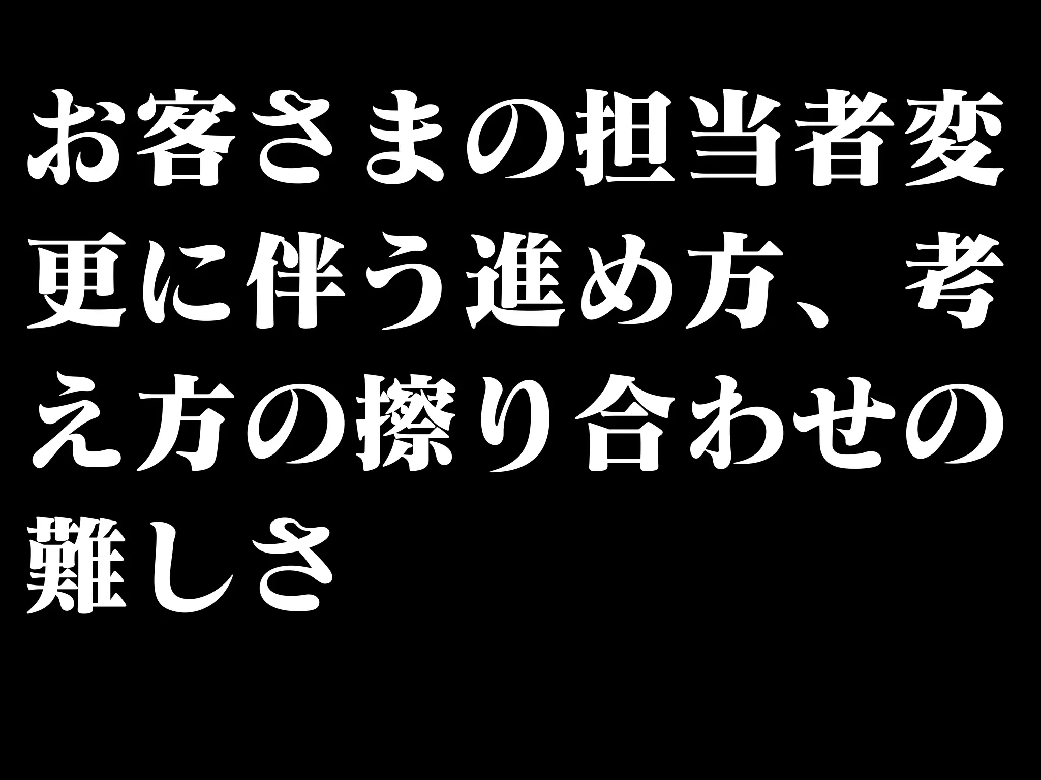 お客さまの担当者変 
更に伴う進め方、考 
え方の擦り合わせの 
難しさ 
 