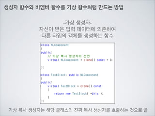 생성자 함수와 비멤버 함수를 가상 함수처럼 만드는 방법
-가상 생성자-	

자신이 받은 입력 데이터에 의존하여	

다른 타입의 객체를 생성하는 함수
가상 복사 생성자는 해당 클래스의 진짜 복사 생성자를 호출하는 것으로 끝
 