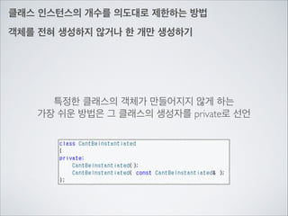 클래스 인스턴스의 개수를 의도대로 제한하는 방법
객체를 전혀 생성하지 않거나 한 개만 생성하기
특정한 클래스의 객체가 만들어지지 않게 하는	

가장 쉬운 방법은 그 클래스의 생성자를 private로 선언
 