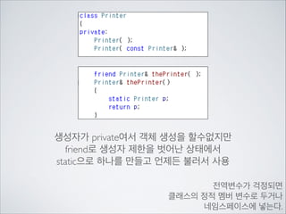 생성자가 private여서 객체 생성을 할수없지만	

friend로 생성자 제한을 벗어난 상태에서	

static으로 하나를 만들고 언제든 불러서 사용
전역변수가 걱정되면	

클래스의 정적 멤버 변수로 두거나	

네임스페이스에 넣는다.
 