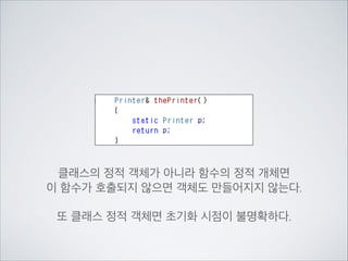 클래스의 정적 객체가 아니라 함수의 정적 개체면	

이 함수가 호출되지 않으면 객체도 만들어지지 않는다.	

!
또 클래스 정적 객체면 초기화 시점이 불명확하다.
 