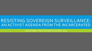 RESISTING SOVEREIGN SURVEILLANCE: 
AN ACTIVIST AGENDA FROM THE INCARCERATED 
Jessa Lingel + Aram Sinnreich | October 2014 
 