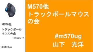 M570他
トラックボールマウス
の会
#m570ug
M570他
トラックボール
マウスの会
2018/5/17
#m570ug
山下 光洋
 