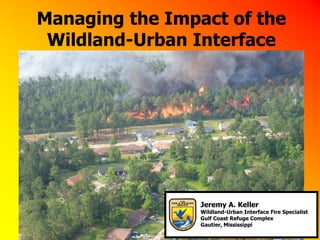 Managing the Impact of the
 Wildland-Urban Interface




                 Jeremy A. Keller
                 Wildland-Urban Interface Fire Specialist
                 Gulf Coast Refuge Complex
                 Gautier, Mississippi
 