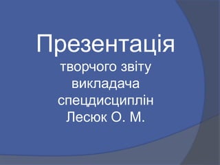 Презентація
творчого звіту
викладача
спецдисциплін
Лесюк О. М.
 