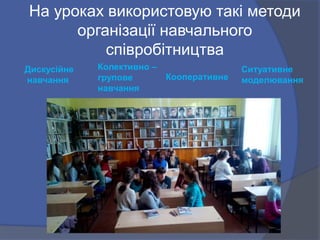 На уроках використовую такі методи
організації навчального
співробітництва
Дискусійне
навчання
Колективно –
групове
навчання
Кооперативне
Ситуативне
моделювання
 