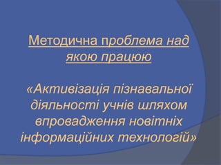 Методична проблема над
якою працюю
«Активізація пізнавальної
діяльності учнів шляхом
впровадження новітніх
інформаційних технологій»
 
