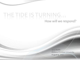 The tide is turning…  How will we respond? Jana Wolfe Abilene Christian University August 9, 2011 