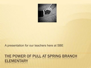 The Power of Pull at Spring Branch Elementary A presentation for our teachers here at SBE 